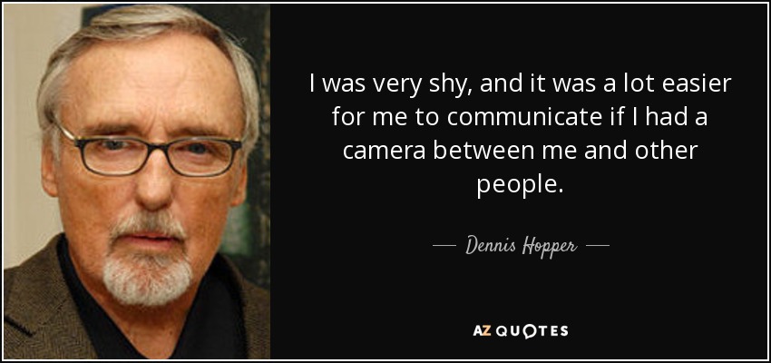 I was very shy, and it was a lot easier for me to communicate if I had a camera between me and other people. - Dennis Hopper