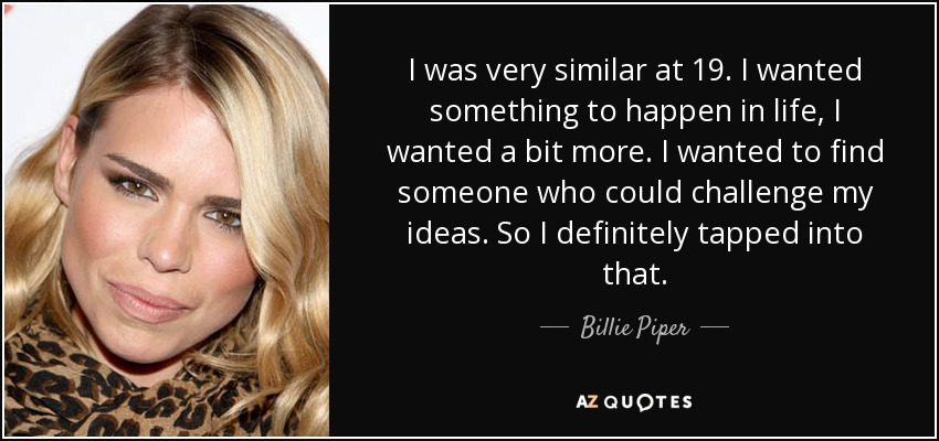 I was very similar at 19. I wanted something to happen in life, I wanted a bit more. I wanted to find someone who could challenge my ideas. So I definitely tapped into that. - Billie Piper