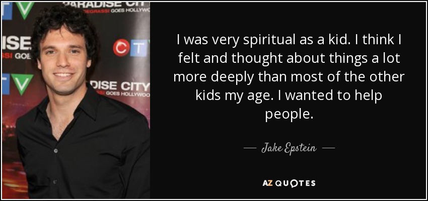 I was very spiritual as a kid. I think I felt and thought about things a lot more deeply than most of the other kids my age. I wanted to help people. - Jake Epstein