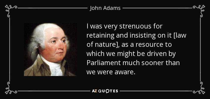 I was very strenuous for retaining and insisting on it [law of nature], as a resource to which we might be driven by Parliament much sooner than we were aware. - John Adams
