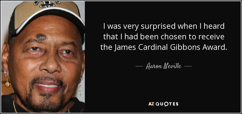 I was very surprised when I heard that I had been chosen to receive the James Cardinal Gibbons Award. - Aaron Neville