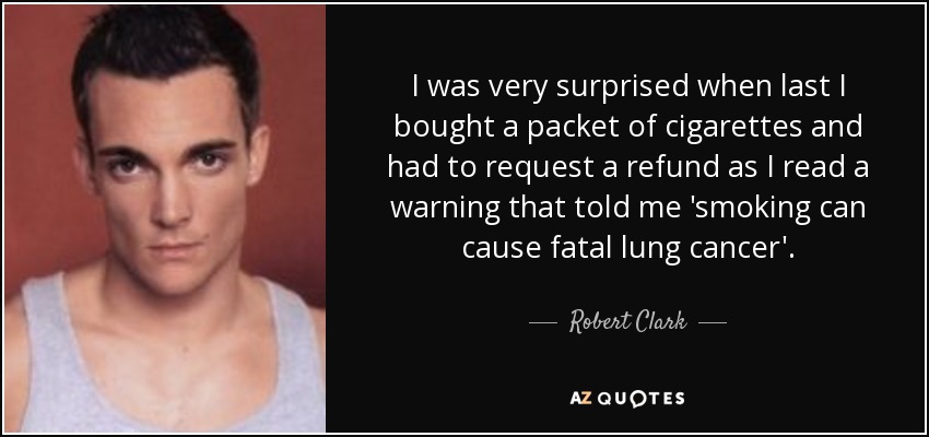 I was very surprised when last I bought a packet of cigarettes and had to request a refund as I read a warning that told me 'smoking can cause fatal lung cancer'. - Robert Clark