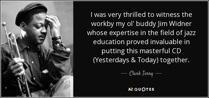 I was very thrilled to witness the workby my ol' buddy Jim Widner whose expertise in the field of jazz education proved invaluable in putting this masterful CD (Yesterdays & Today) together. - Clark Terry