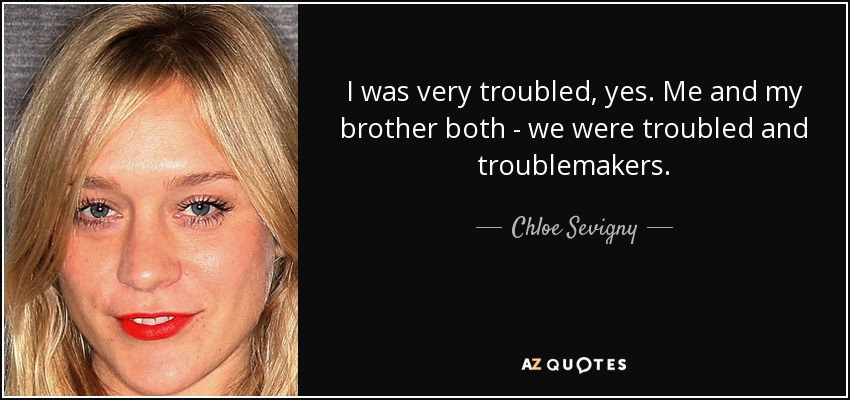 I was very troubled, yes. Me and my brother both - we were troubled and troublemakers. - Chloe Sevigny