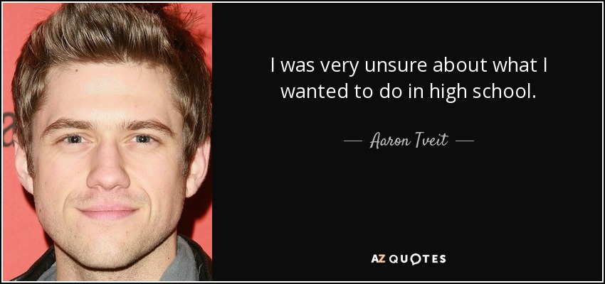 I was very unsure about what I wanted to do in high school. - Aaron Tveit