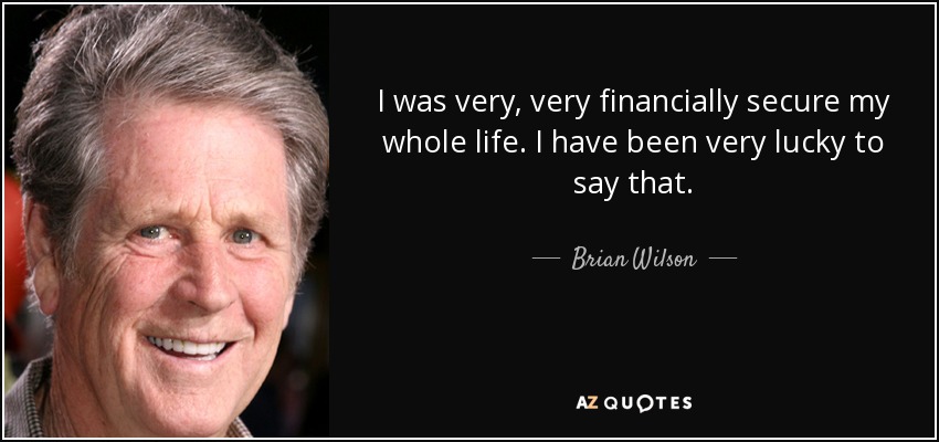 I was very, very financially secure my whole life. I have been very lucky to say that. - Brian Wilson
