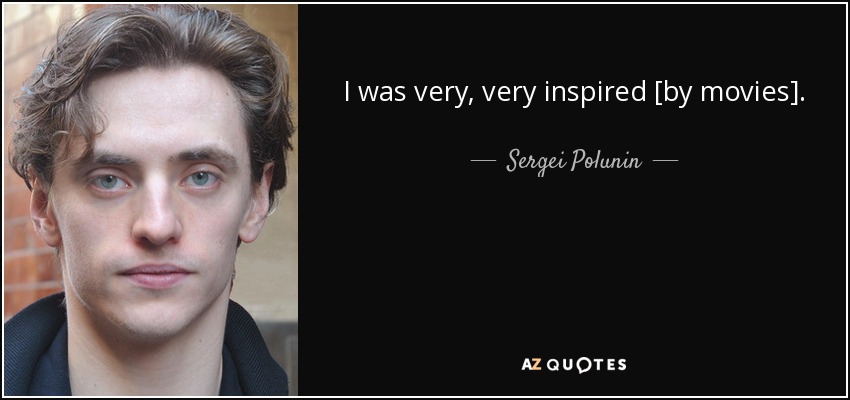 I was very, very inspired [by movies]. - Sergei Polunin