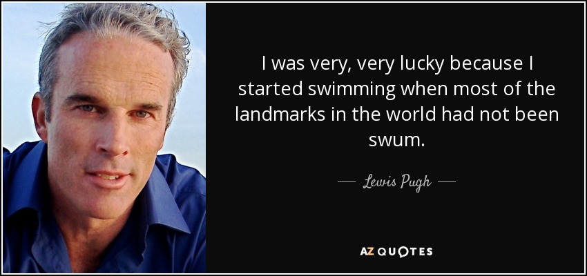 I was very, very lucky because I started swimming when most of the landmarks in the world had not been swum. - Lewis Pugh