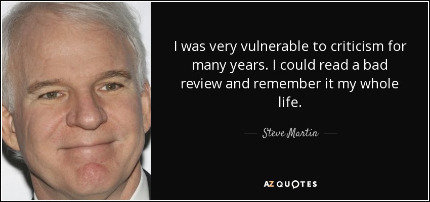I was very vulnerable to criticism for many years. I could read a bad review and remember it my whole life. - Steve Martin