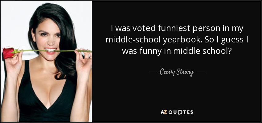I was voted funniest person in my middle-school yearbook. So I guess I was funny in middle school? - Cecily Strong