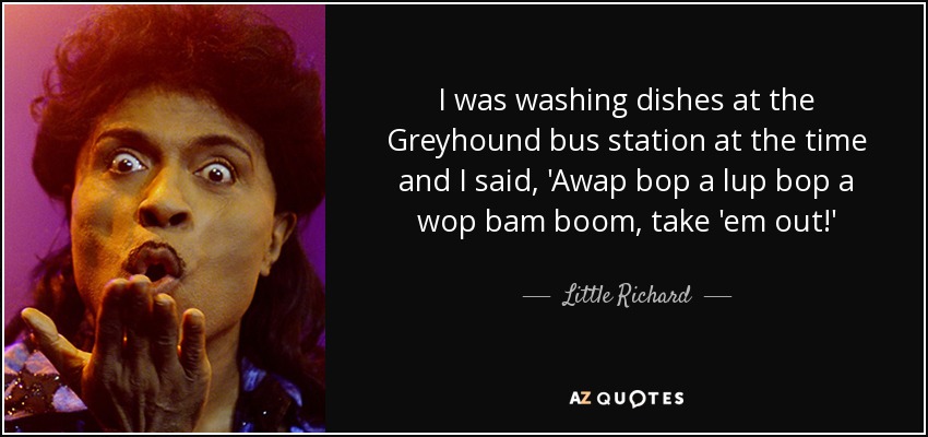 I was washing dishes at the Greyhound bus station at the time and I said, 'Awap bop a lup bop a wop bam boom, take 'em out!' - Little Richard
