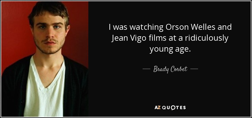 I was watching Orson Welles and Jean Vigo films at a ridiculously young age. - Brady Corbet