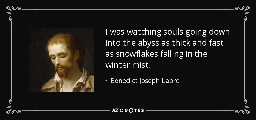 I was watching souls going down into the abyss as thick and fast as snowflakes falling in the winter mist. - Benedict Joseph Labre