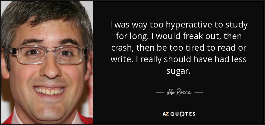 I was way too hyperactive to study for long. I would freak out, then crash, then be too tired to read or write. I really should have had less sugar. - Mo Rocca