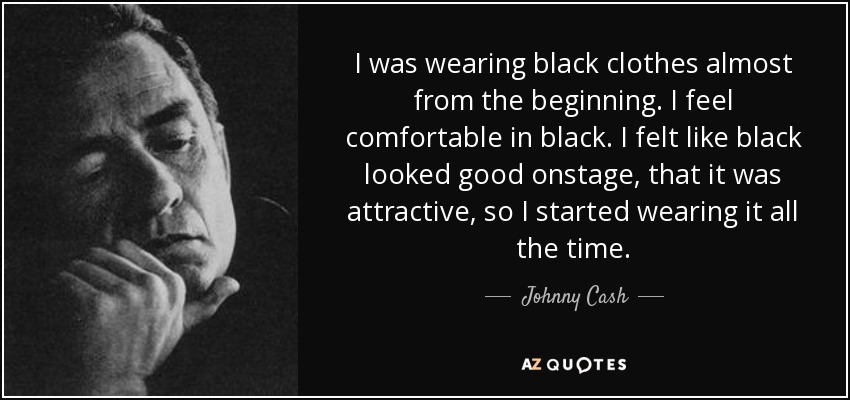 I was wearing black clothes almost from the beginning. I feel comfortable in black. I felt like black looked good onstage, that it was attractive, so I started wearing it all the time. - Johnny Cash