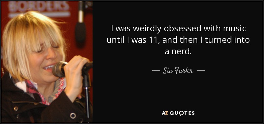 I was weirdly obsessed with music until I was 11, and then I turned into a nerd. - Sia Furler