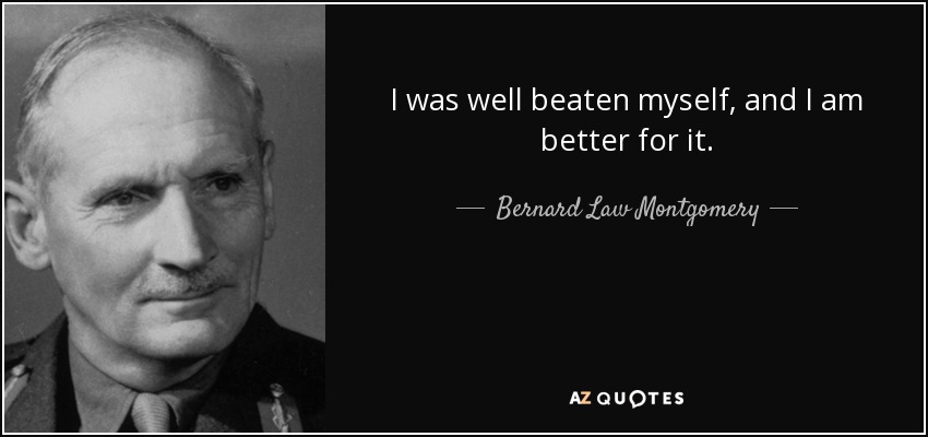 I was well beaten myself, and I am better for it. - Bernard Law Montgomery