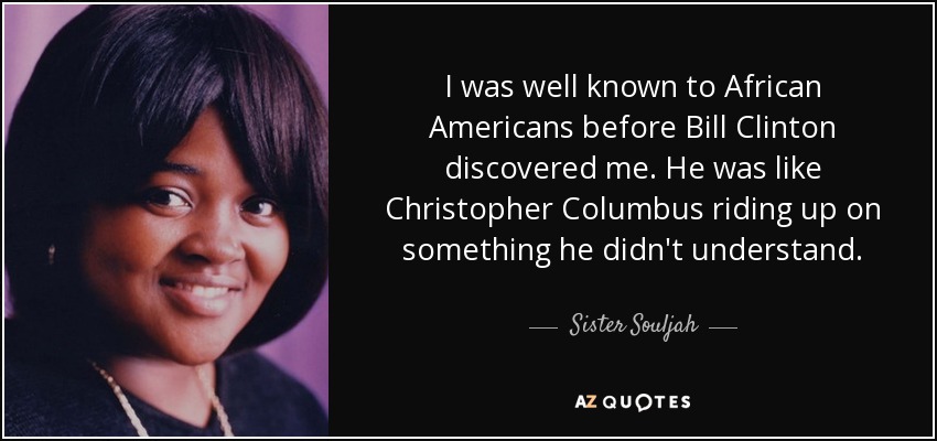 I was well known to African Americans before Bill Clinton discovered me. He was like Christopher Columbus riding up on something he didn't understand. - Sister Souljah