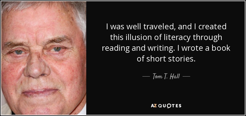 I was well traveled, and I created this illusion of literacy through reading and writing. I wrote a book of short stories. - Tom T. Hall