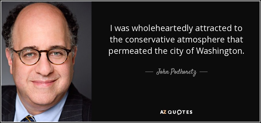 I was wholeheartedly attracted to the conservative atmosphere that permeated the city of Washington. - John Podhoretz