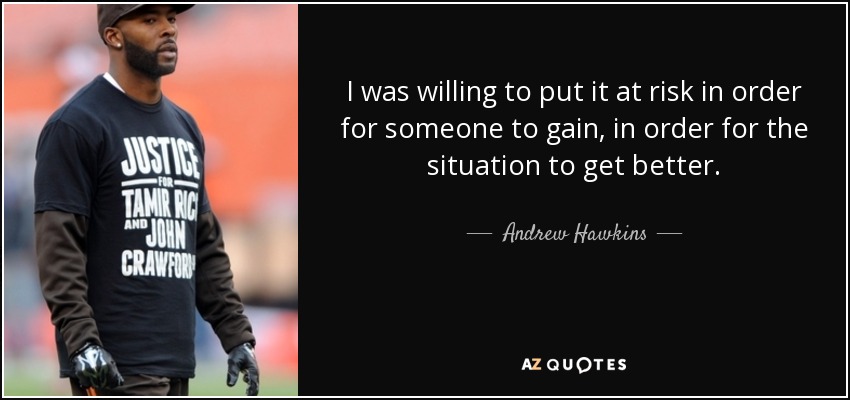 I was willing to put it at risk in order for someone to gain, in order for the situation to get better. - Andrew Hawkins