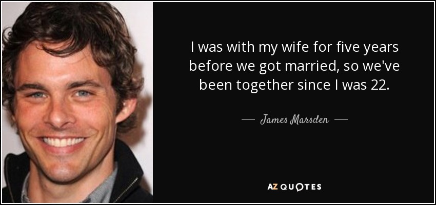 I was with my wife for five years before we got married, so we've been together since I was 22. - James Marsden