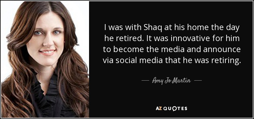 I was with Shaq at his home the day he retired. It was innovative for him to become the media and announce via social media that he was retiring. - Amy Jo Martin