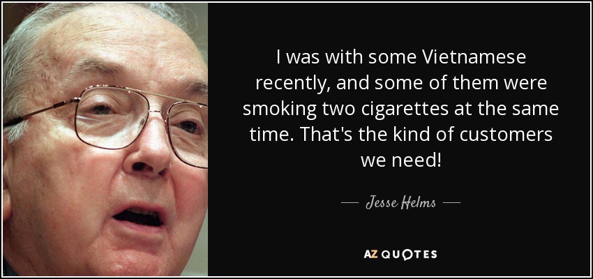 I was with some Vietnamese recently, and some of them were smoking two cigarettes at the same time. That's the kind of customers we need! - Jesse Helms