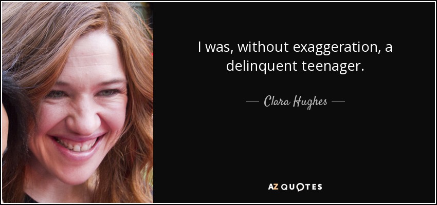 I was, without exaggeration, a delinquent teenager. - Clara Hughes