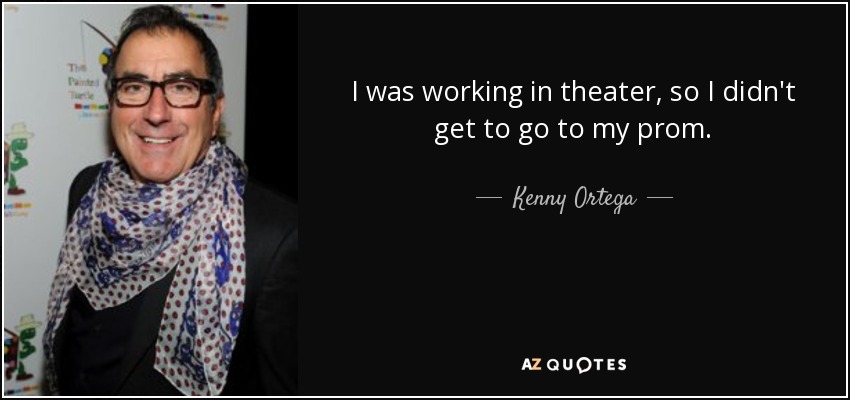 I was working in theater, so I didn't get to go to my prom. - Kenny Ortega