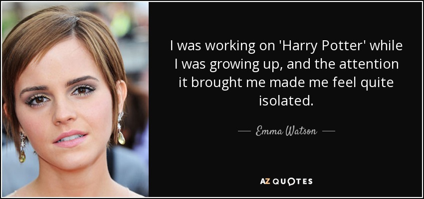 I was working on 'Harry Potter' while I was growing up, and the attention it brought me made me feel quite isolated. - Emma Watson