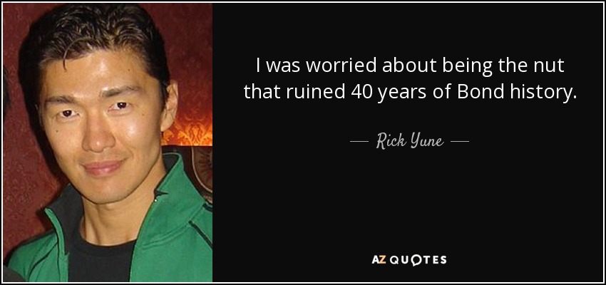 I was worried about being the nut that ruined 40 years of Bond history. - Rick Yune