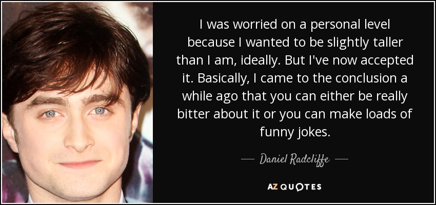 I was worried on a personal level because I wanted to be slightly taller than I am, ideally. But I've now accepted it. Basically, I came to the conclusion a while ago that you can either be really bitter about it or you can make loads of funny jokes. - Daniel Radcliffe