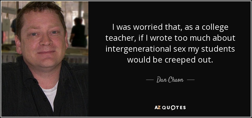 I was worried that, as a college teacher, if I wrote too much about intergenerational sex my students would be creeped out. - Dan Chaon