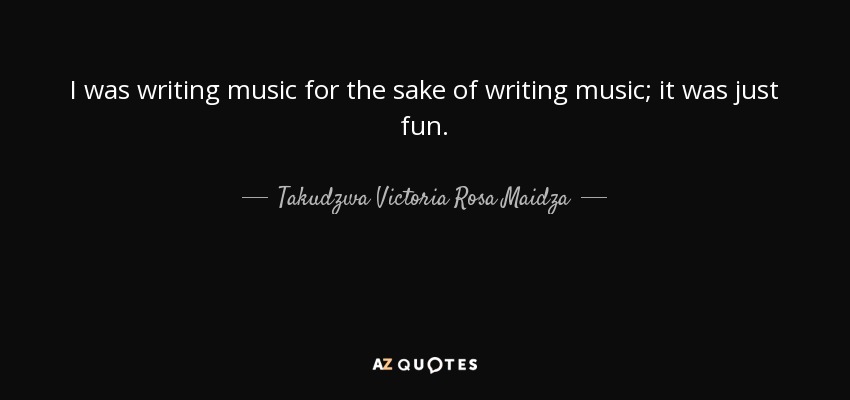 I was writing music for the sake of writing music; it was just fun. - Takudzwa Victoria Rosa Maidza
