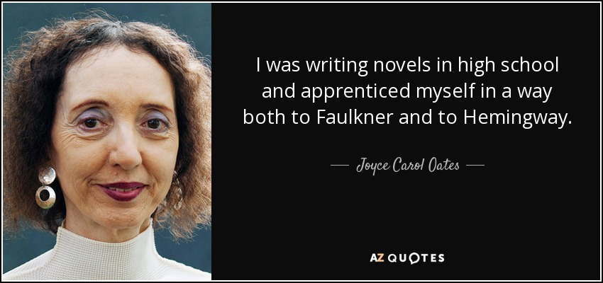 I was writing novels in high school and apprenticed myself in a way both to Faulkner and to Hemingway. - Joyce Carol Oates