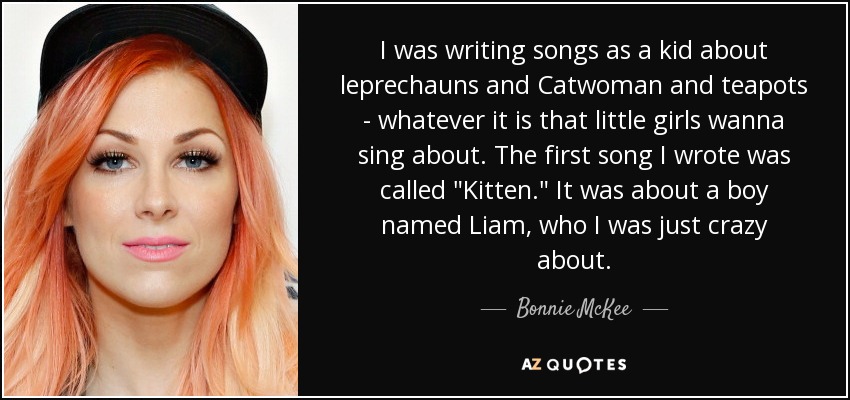 I was writing songs as a kid about leprechauns and Catwoman and teapots - whatever it is that little girls wanna sing about. The first song I wrote was called 