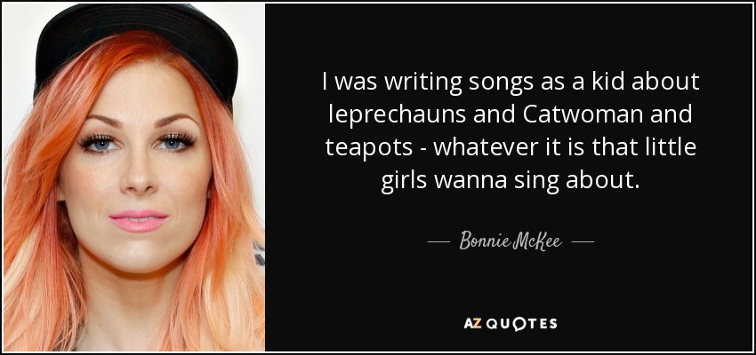 I was writing songs as a kid about leprechauns and Catwoman and teapots - whatever it is that little girls wanna sing about. - Bonnie McKee