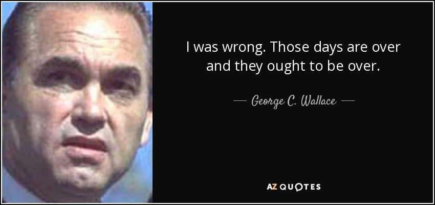 I was wrong. Those days are over and they ought to be over. - George C. Wallace
