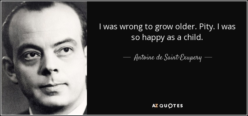 I was wrong to grow older. Pity. I was so happy as a child. - Antoine de Saint-Exupery