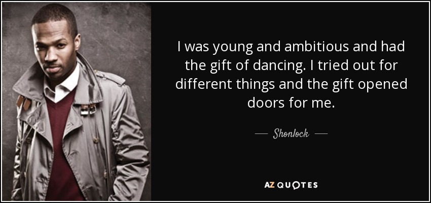 I was young and ambitious and had the gift of dancing. I tried out for different things and the gift opened doors for me. - Shonlock