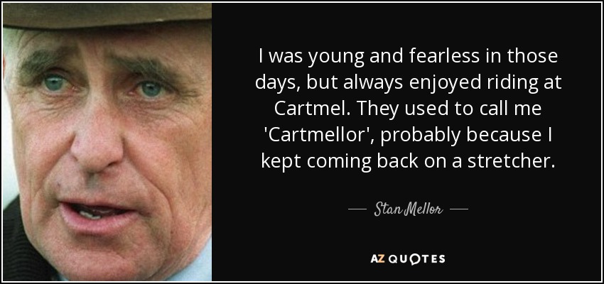 I was young and fearless in those days, but always enjoyed riding at Cartmel. They used to call me 'Cartmellor', probably because I kept coming back on a stretcher. - Stan Mellor