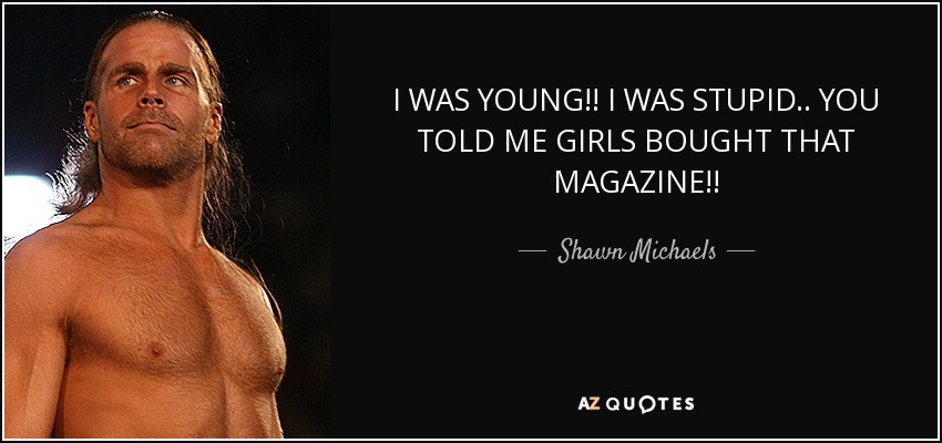 I WAS YOUNG!! I WAS STUPID.. YOU TOLD ME GIRLS BOUGHT THAT MAGAZINE!! - Shawn Michaels