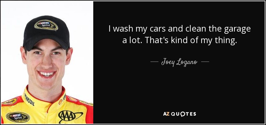 I wash my cars and clean the garage a lot. That's kind of my thing. - Joey Logano