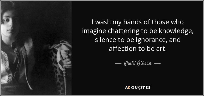 I wash my hands of those who imagine chattering to be knowledge, silence to be ignorance, and affection to be art. - Khalil Gibran