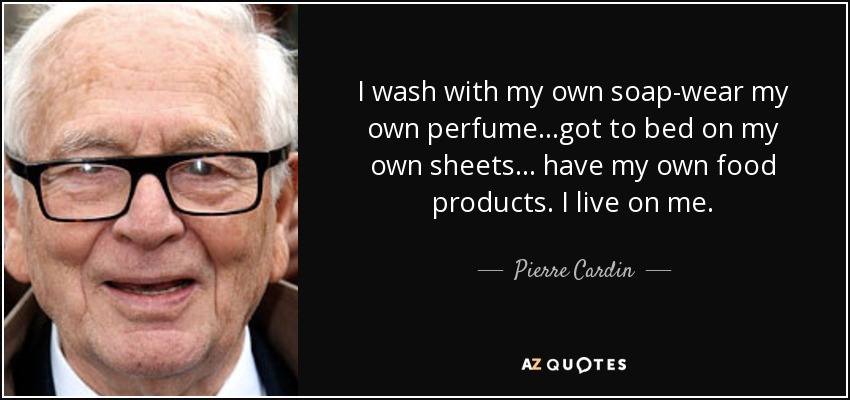 I wash with my own soap-wear my own perfume...got to bed on my own sheets... have my own food products. I live on me. - Pierre Cardin