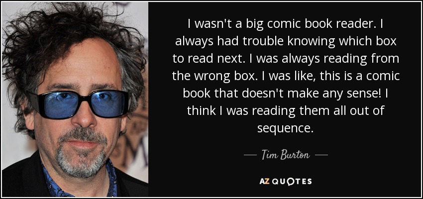 I wasn't a big comic book reader. I always had trouble knowing which box to read next. I was always reading from the wrong box. I was like, this is a comic book that doesn't make any sense! I think I was reading them all out of sequence. - Tim Burton