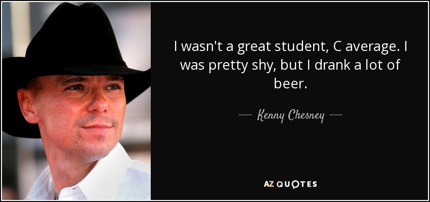 I wasn't a great student, C average. I was pretty shy, but I drank a lot of beer. - Kenny Chesney