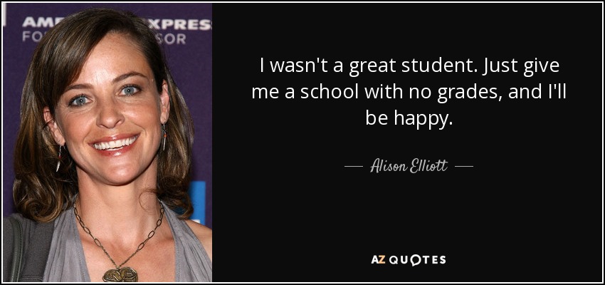 I wasn't a great student. Just give me a school with no grades, and I'll be happy. - Alison Elliott