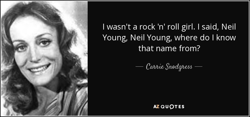 I wasn't a rock 'n' roll girl. I said, Neil Young, Neil Young, where do I know that name from? - Carrie Snodgress